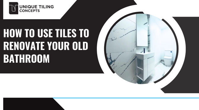 A Smart Guide On How To Use Tiles To Renovate Your Old Bathroom